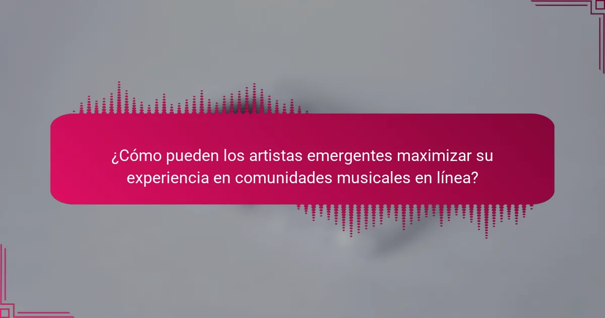 ¿Cómo pueden los artistas emergentes maximizar su experiencia en comunidades musicales en línea?