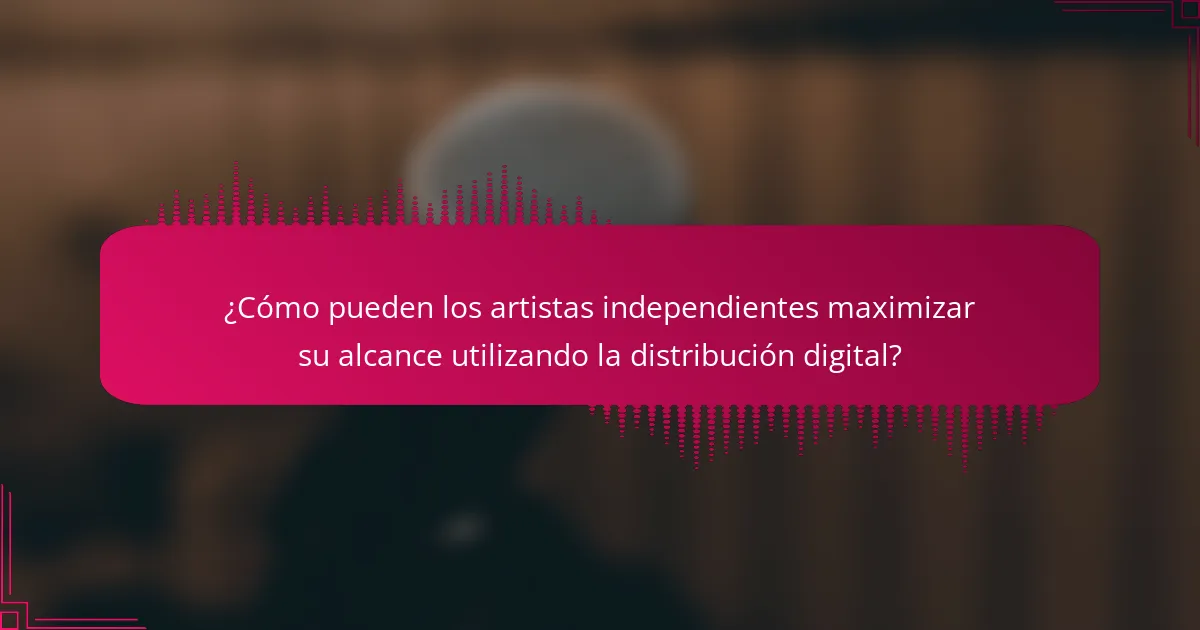 ¿Cómo pueden los artistas independientes maximizar su alcance utilizando la distribución digital?