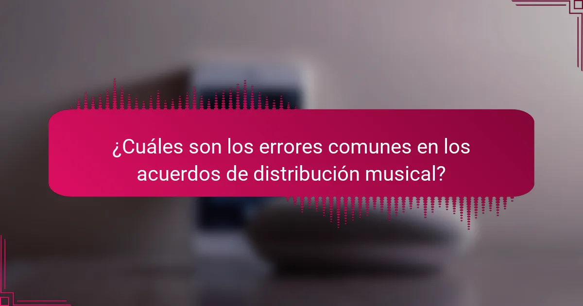 ¿Cuáles son los errores comunes en los acuerdos de distribución musical?