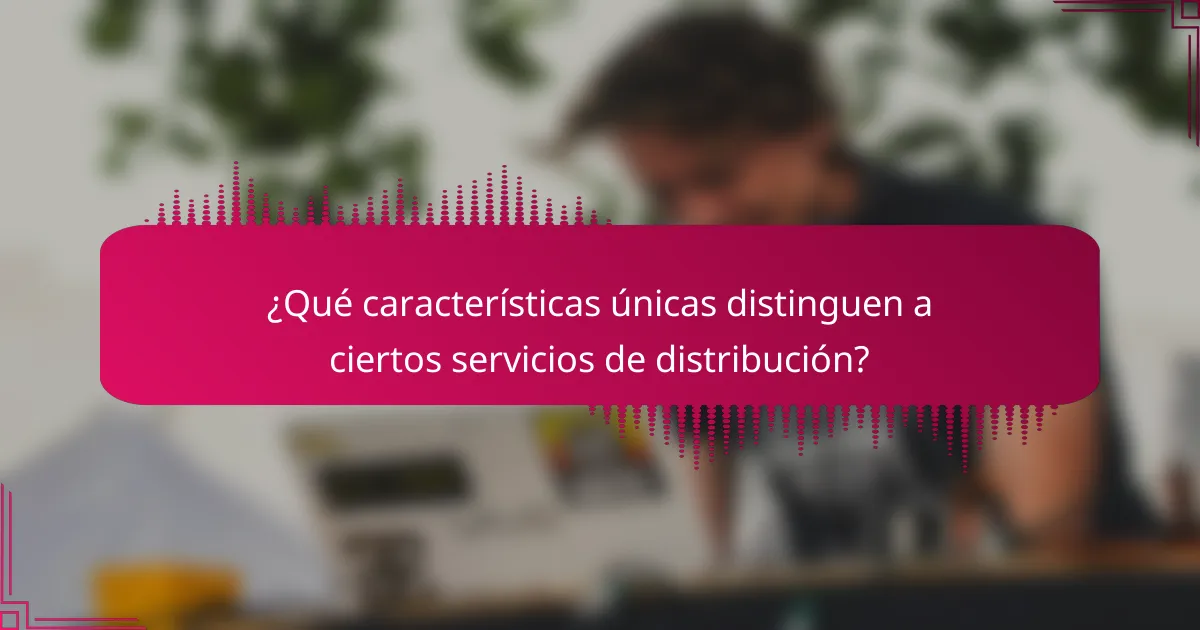 ¿Qué características únicas distinguen a ciertos servicios de distribución?