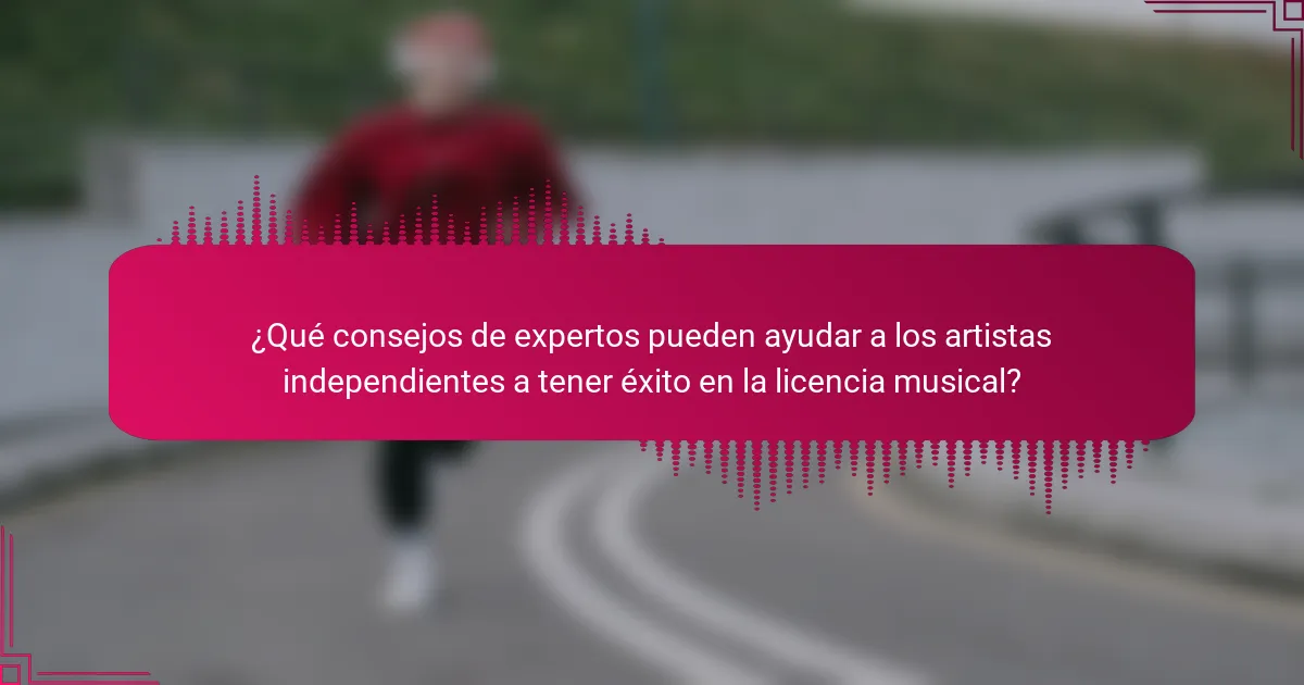 ¿Qué consejos de expertos pueden ayudar a los artistas independientes a tener éxito en la licencia musical?