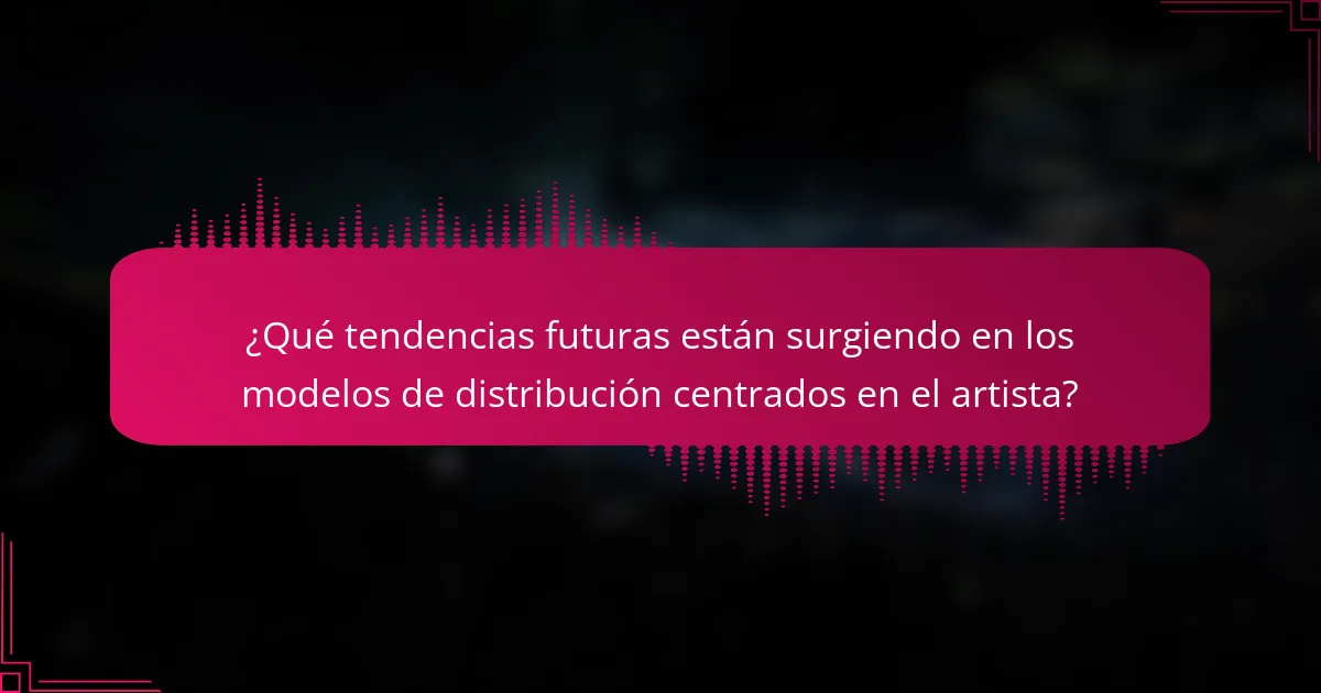 ¿Qué tendencias futuras están surgiendo en los modelos de distribución centrados en el artista?